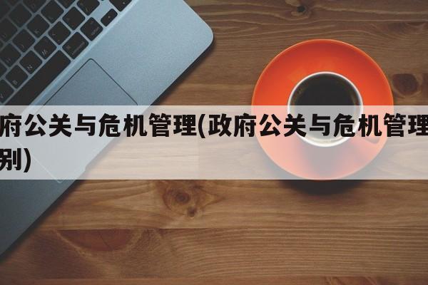 政府公关与危机管理(政府公关与危机管理的区别)